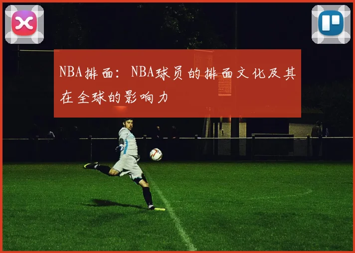NBA排面：NBA球员的排面文化及其在全球的影响力