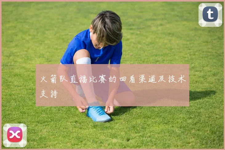 火箭队直播比赛的回看渠道及技术支持