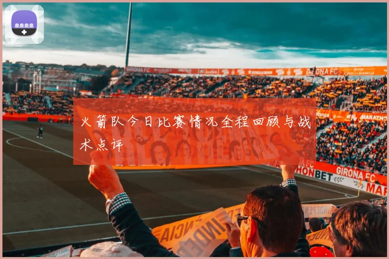 火箭队今日比赛情况全程回顾与战术点评