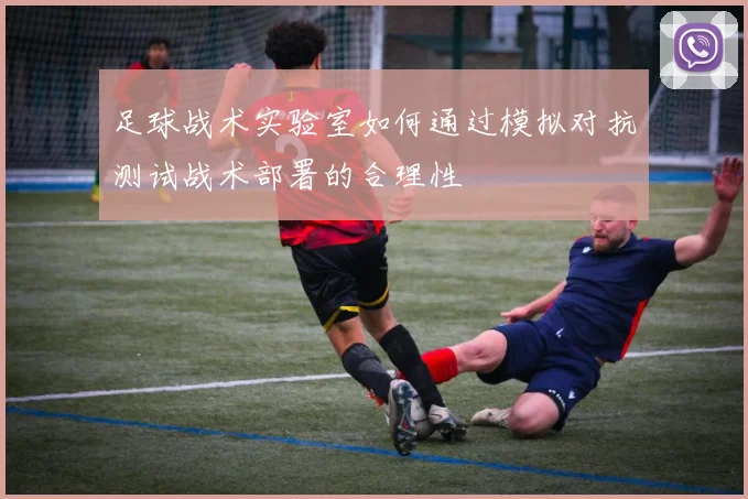 足球战术实验室如何通过模拟对抗测试战术部署的合理性