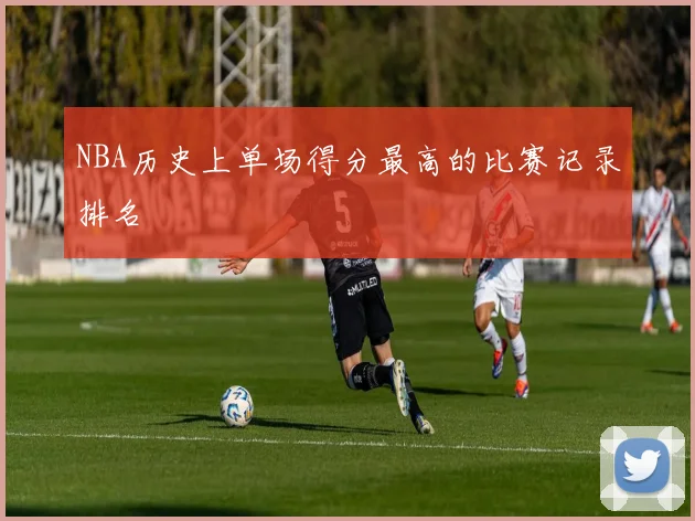 NBA历史上单场得分最高的比赛记录排名