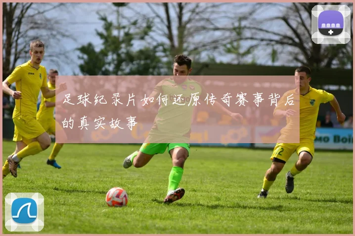 足球纪录片如何还原传奇赛事背后的真实故事