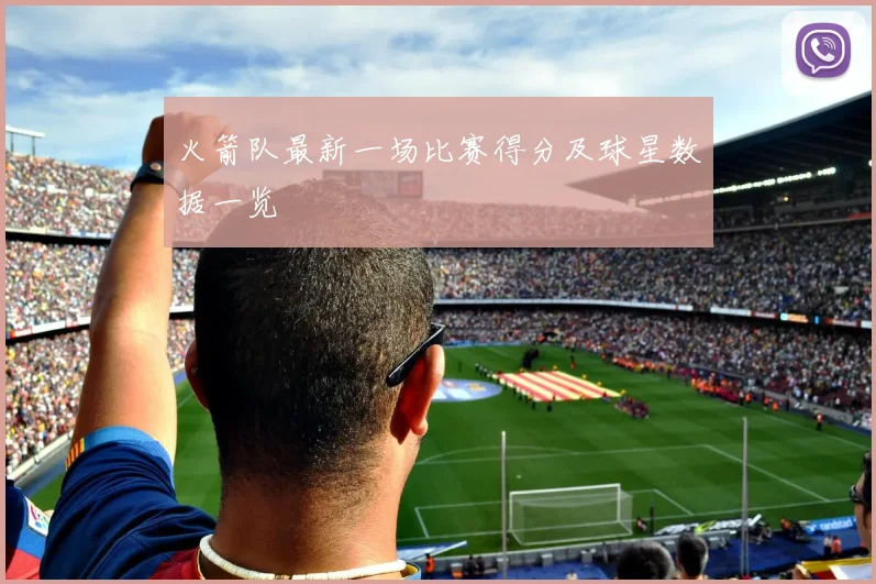 火箭队最新一场比赛得分及球星数据一览